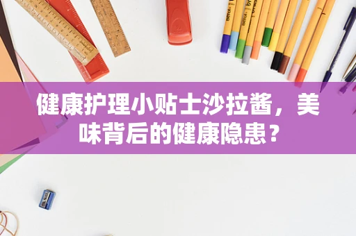 健康护理小贴士沙拉酱，美味背后的健康隐患？