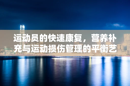 运动员的快速康复，营养补充与运动损伤管理的平衡艺术