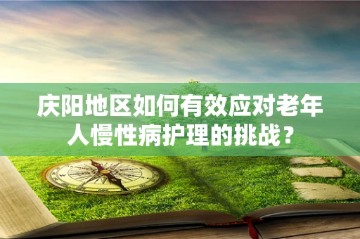 庆阳地区如何有效应对老年人慢性病护理的挑战？