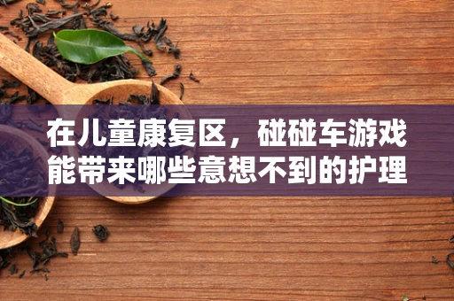 在儿童康复区，碰碰车游戏能带来哪些意想不到的护理效果？