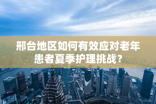 邢台地区如何有效应对老年患者夏季护理挑战？