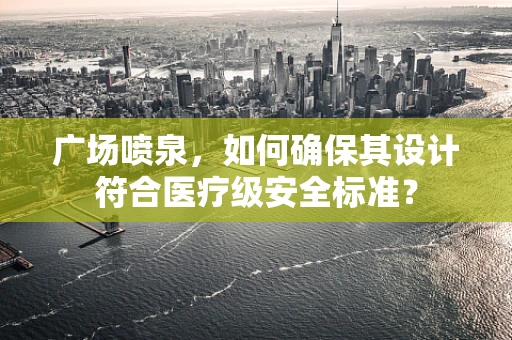 广场喷泉，如何确保其设计符合医疗级安全标准？