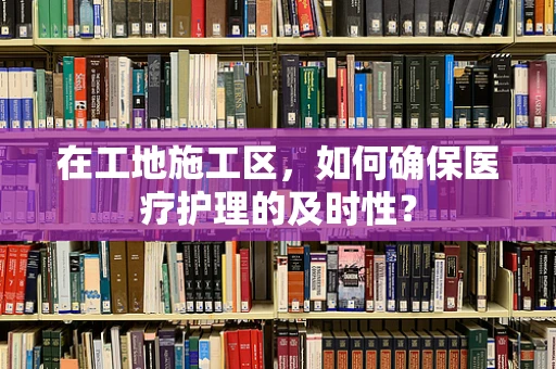 在工地施工区，如何确保医疗护理的及时性？