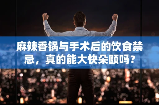 麻辣香锅与手术后的饮食禁忌，真的能大快朵颐吗？