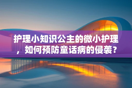 护理小知识公主的微小护理，如何预防童话病的侵袭？