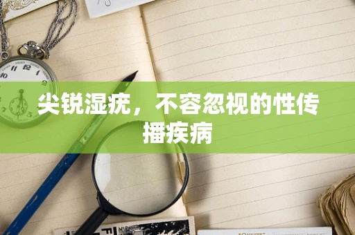 尖锐湿疣，不容忽视的性传播疾病