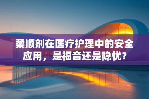 柔顺剂在医疗护理中的安全应用，是福音还是隐忧？