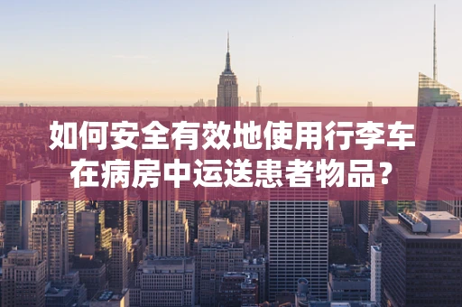 如何安全有效地使用行李车在病房中运送患者物品？