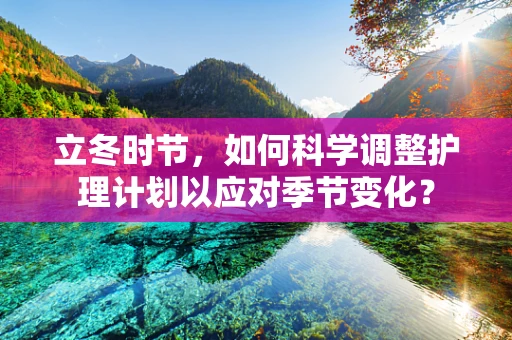 立冬时节，如何科学调整护理计划以应对季节变化？