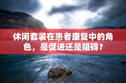 休闲套装在患者康复中的角色，是促进还是阻碍？