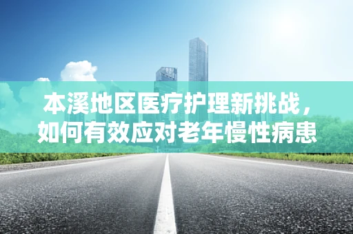 本溪地区医疗护理新挑战，如何有效应对老年慢性病患者的护理需求？