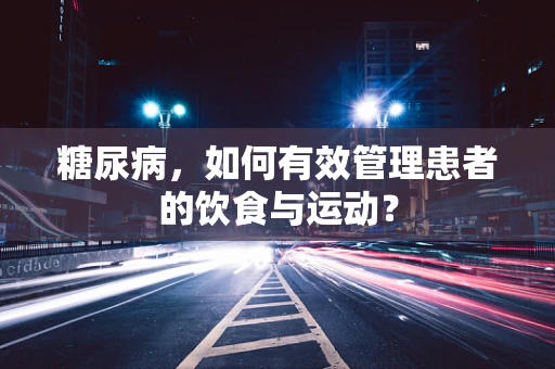糖尿病，如何有效管理患者的饮食与运动？