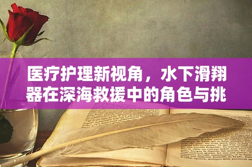 医疗护理新视角，水下滑翔器在深海救援中的角色与挑战