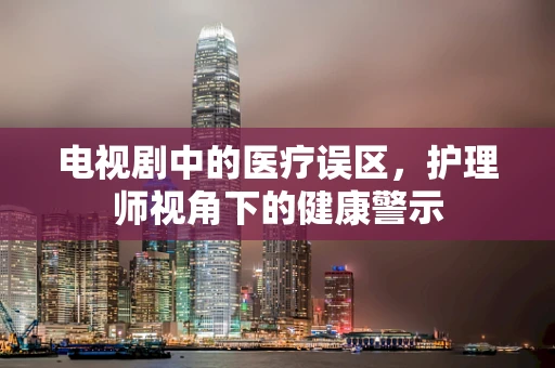 电视剧中的医疗误区，护理师视角下的健康警示