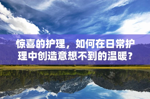 惊喜的护理，如何在日常护理中创造意想不到的温暖？