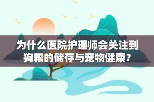 为什么医院护理师会关注到狗粮的储存与宠物健康？
