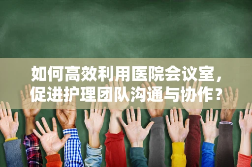 如何高效利用医院会议室，促进护理团队沟通与协作？