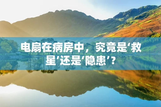 电扇在病房中，究竟是‘救星’还是‘隐患’？