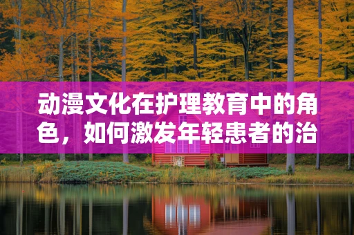 动漫文化在护理教育中的角色，如何激发年轻患者的治疗积极性？