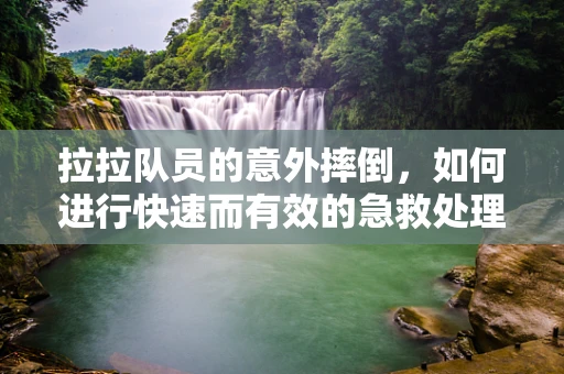 拉拉队员的意外摔倒，如何进行快速而有效的急救处理？