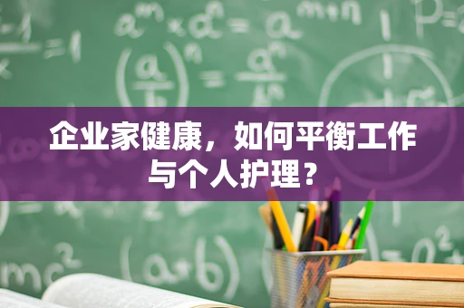 企业家健康，如何平衡工作与个人护理？