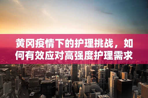黄冈疫情下的护理挑战，如何有效应对高强度护理需求？