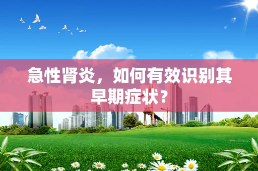 急性肾炎，如何有效识别其早期症状？