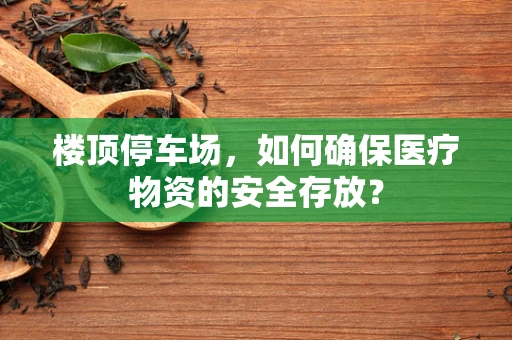 楼顶停车场，如何确保医疗物资的安全存放？