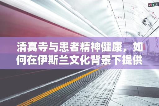 清真寺与患者精神健康，如何在伊斯兰文化背景下提供心灵慰藉？
