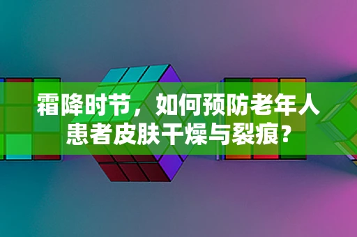 霜降时节，如何预防老年人患者皮肤干燥与裂痕？