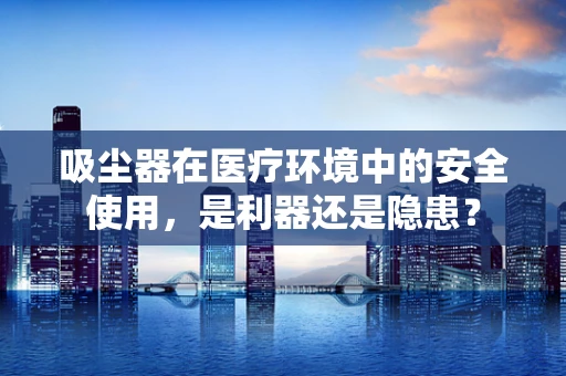 吸尘器在医疗环境中的安全使用，是利器还是隐患？