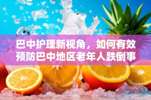 巴中护理新视角，如何有效预防巴中地区老年人跌倒事件？