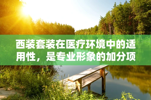 西装套装在医疗环境中的适用性，是专业形象的加分项还是不必要的‘正装’？