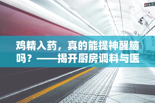 鸡精入药，真的能提神醒脑吗？——揭开厨房调料与医疗应用的神秘面纱