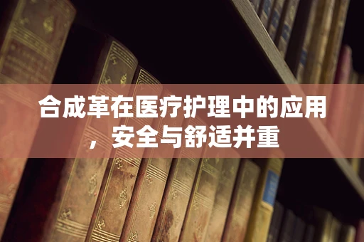 合成革在医疗护理中的应用，安全与舒适并重