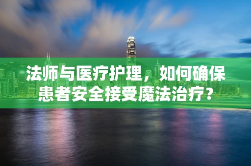 法师与医疗护理，如何确保患者安全接受魔法治疗？