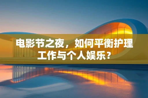 电影节之夜，如何平衡护理工作与个人娱乐？