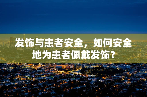 发饰与患者安全，如何安全地为患者佩戴发饰？