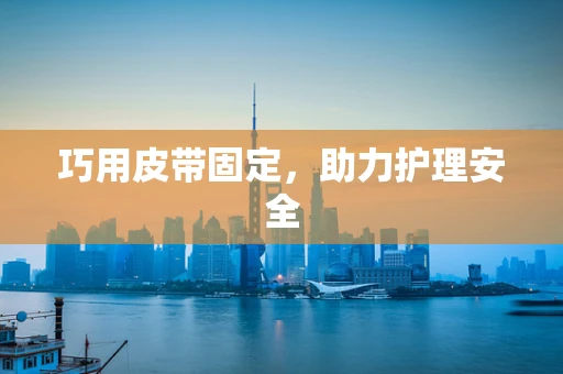 巧用皮带固定，助力护理安全