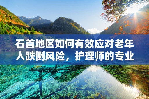 石首地区如何有效应对老年人跌倒风险，护理师的专业视角