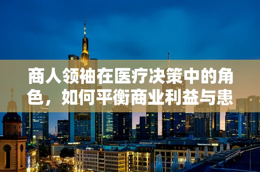 商人领袖在医疗决策中的角色，如何平衡商业利益与患者福祉？