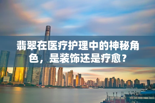 翡翠在医疗护理中的神秘角色，是装饰还是疗愈？
