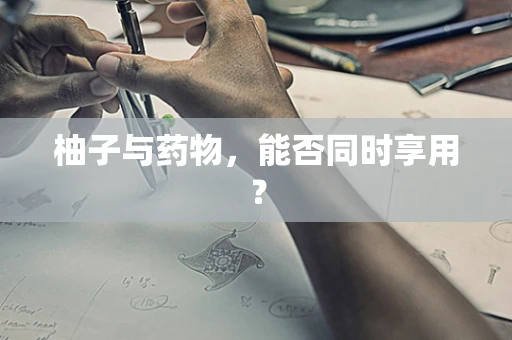 柚子与药物，能否同时享用？