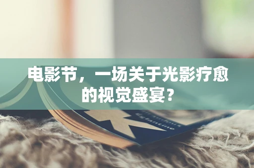 电影节，一场关于光影疗愈的视觉盛宴？