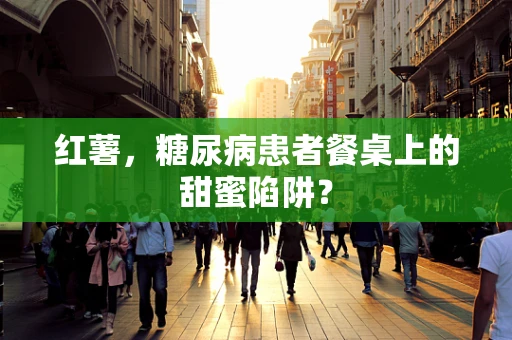 红薯，糖尿病患者餐桌上的甜蜜陷阱？