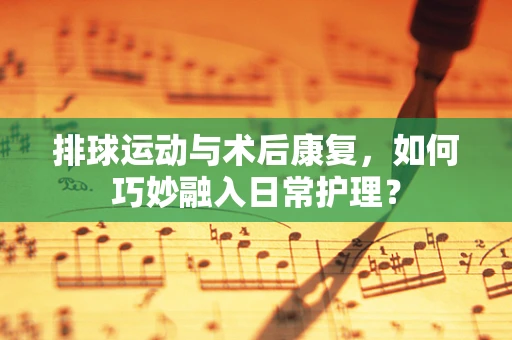 排球运动与术后康复，如何巧妙融入日常护理？