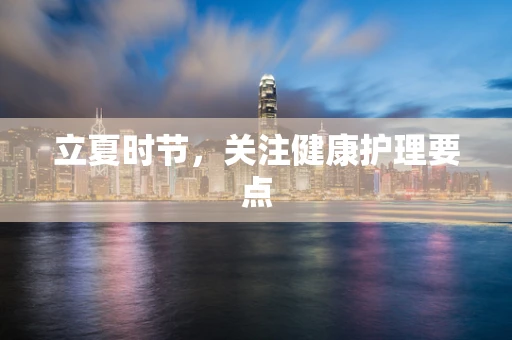 立夏时节，关注健康护理要点
