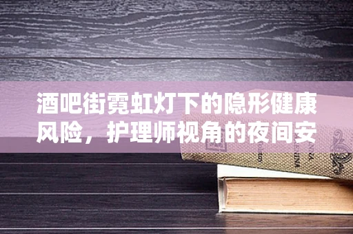 酒吧街霓虹灯下的隐形健康风险，护理师视角的夜间安全