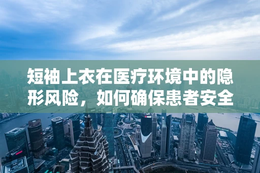 短袖上衣在医疗环境中的隐形风险，如何确保患者安全？
