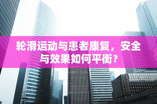 轮滑运动与患者康复，安全与效果如何平衡？
